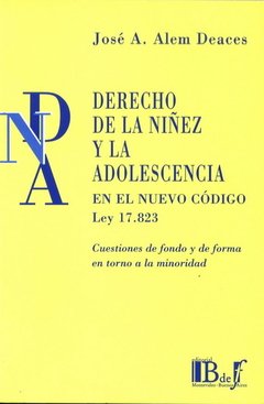 Alem Deaces, José A. - Derecho de la niñez y la adolescencia. En el nuevo código Ley 17.823. Cuestiones de fondo y de forma en torno a la minoridad.