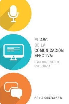 El ABC de la comunicación efectiva: hablada, escrita, escuchada - Sonia González A. - Libro