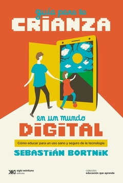 Guía para la crianza en un mundo digital - Cómo educar para un uso sano y seguro de la tecnología - Sebastián Bortnik