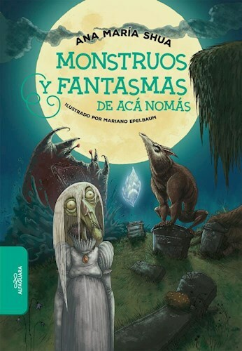 MONSTRUOS Y FANTASMAS DE ACA NOMAS - ANA MARIA SHUA - ALFAGUARA