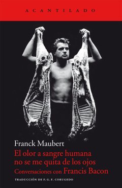 El olor a sangre humana no se me quita de lo ojos, conversaciones con Francis Bacon - Franck Maubert - Acantilado