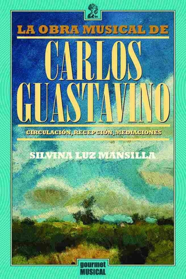 La obra musical de Carlos Guastavino. Circulación, recepción, mediaciones - Silvina Luz Mansilla - Gourmet Musical
