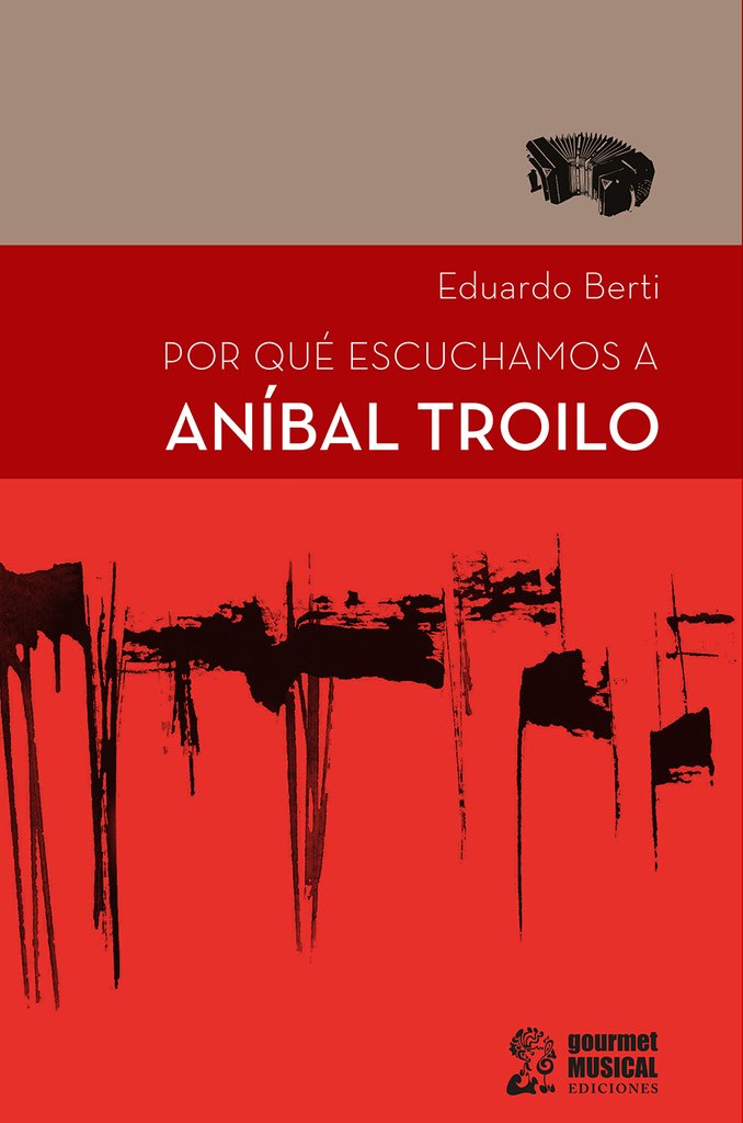 Por qué escuchamos a Aníbal Troilo - Eduardo Berti - Gourmet Musical