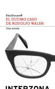 EL ULTIMO CASO DE RODOLFO WALSH: UNA NOVELA - ELSA DRUCAROFF - INTERZONA