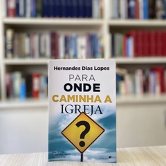 PARA ONDE CAMINHA A IGREJA - Hernandes Dias Lopes na internet