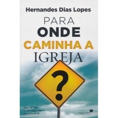 PARA ONDE CAMINHA A IGREJA - Hernandes Dias Lopes - comprar online