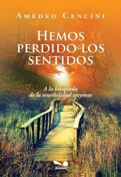 HEMOS PERDIDO LOS SENTIDOS A LA BUSQUEDA DE LA SENSIBILIDAD CREYENTE. DE CENCINI AMADEO