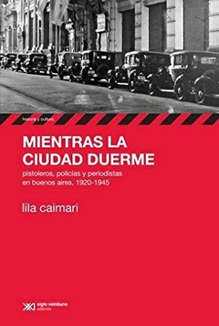 MIENTRAS LA CIUDAD DUERME PISTOLEROS POLICIAS Y PERIODI STAS EN BUENOS AIRES 1920-1945 (RUSTICO) DE CAIMARI LILA
