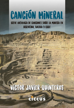 CANCION MINERAL BREVE ANTOLOGIA DE CANCIONES SOBRE LA MINERIA EN ARGENTINA BOLIVIA Y CHILE DE QUINTEROS VICTOR JAVIER