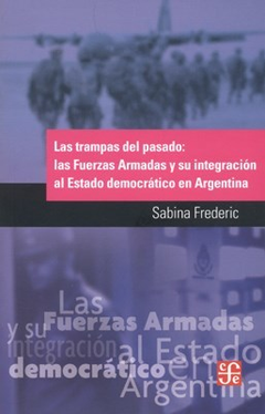 TRAMPAS DEL PASADO LAS FUERZAS ARMADAS Y SU INTEGRACION AL ESTADO DEMOCRATICO EN ARGENTINA DE FREDERIC SABINA