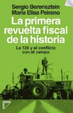 PRIMERA REVUELTA FISCAL LA 125 Y EL CONFLICTO CON EL CAMPO DE BERENSZTEIN SERGIO / PEIRANO MARIA ELISA