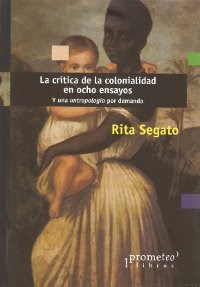 CRITICA DE LA COLONIALIDAD EN OCHO ENSAYOS Y UNA ANTROPOLOGIA POR DEMANDA DE SEGATO RITA