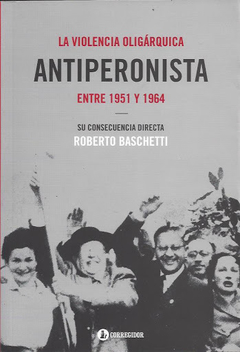 VIOLENCIA OLIGARQUICA ANTIPERONISTA ENTRE 1951 Y 1964 SU CONSECUENCIA DIRECTA DE BASCHETTI ROBERTO