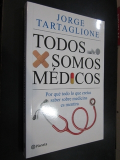 TODOS SOMOS MEDICOS POR QUE TODO LO QUE CREIAS SABER SOBRE MEDICINA ES MENTIRA DE TARTAGLIONE JORGE