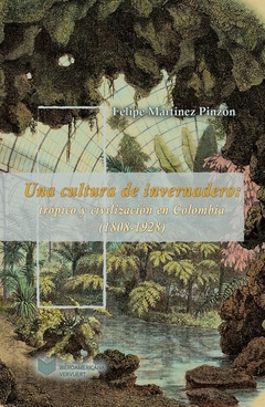 Una cultura de invernadero: trópico y civilización en Colombia (1808-1934)