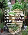 Cómo construir un huerto vertical: 20 proyectos para minijardines comestibles