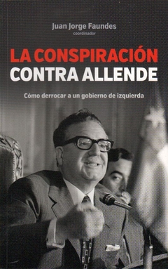 La conspiración contra Allende: Cómo derrocar a un gobierno de izquierda