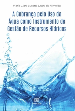 A Cobrança pelo Uso da Água como Instrumento de Gestão de Recursos Hídricos