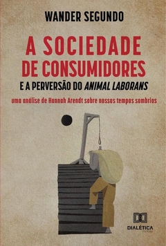 A sociedade de consumidores e a perversão do Animal Laborans