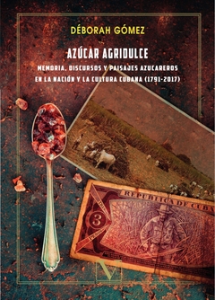 Azúcar agridulce: memoria, discursos y paisajes azucareros en la nación y la cultura cubana (1791 -2