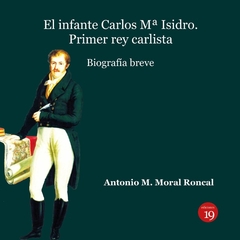 El infante Carlos Mª Isidro: Primer rey carlista. Biografía breve