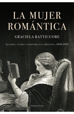 La mujer romántica - Lectoras, autoras y escritores en la Argentina 1830-1870 - Graciela Batticuore - comprar online