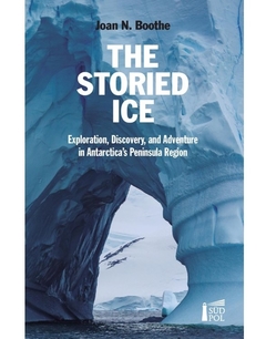 The Storied Ice - Exploration, Discovery, and Adventure in Antarctica's Peninsula Region