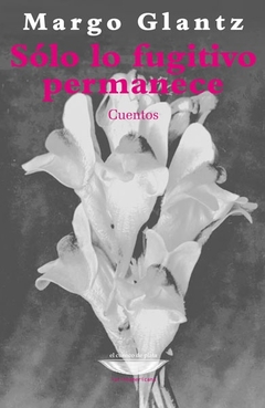 Sólo lo fugitivo permanece - Cuentos - Margo Glantz - comprar online