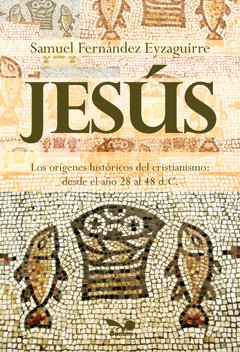 Jesús. Los orígenes históricos del cristianismo (Samuel Fernández Eyzaguirre)