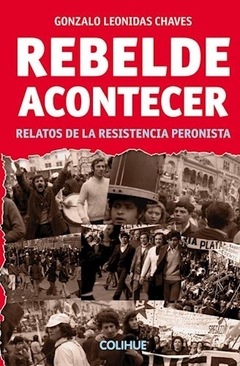 REBELDE ACONTECER. RELATOS DE LA RESISTENCIA PERONISTA