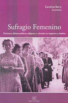 SUFRAGIO FEMENINO: PRACTICAS Y DEBATES POLITICOS RELIGIOSOS Y CULTURALES EN ARGENTINA Y AMERICA