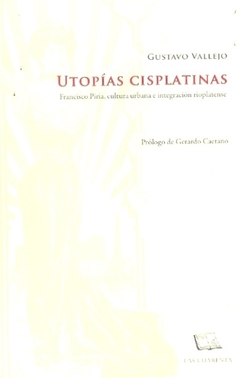 UTOPIAS CISPLATINAS. FRANCISCO PIRIA, CULTURA URBANA E INTEGRACION RIOPLATENSE