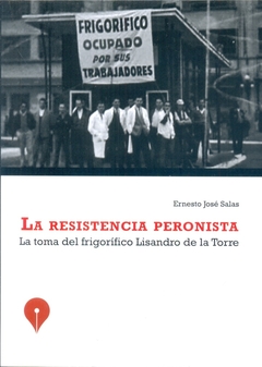 RESISTENCIA PERONISTA, LA. LA TOMA DEL FRIGORIFICO LISANDRO DE LA TORRE