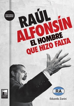 RAUL ALFONSIN. EL HOMBRE QUE HIZO FALTA