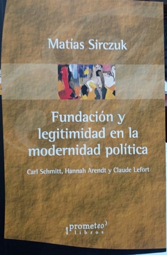 FUNDACION Y LEGITIMIDAD EN LA MODERNIDAD POLITICA. SCHMITT, ARENDT Y LEFORT
