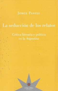 SEDUCCION DE LOS RELATOS, LA. CRITICA LITERARIA Y POLITICA EN LA ARGENTINA