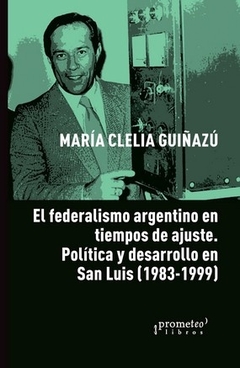 FEDERALISMO ARGENTINO EN TIEMPOS DE AJUSTE, EL. POLITICA Y DESARROLLO EN SAN LUIS (1983-1999) - comprar online