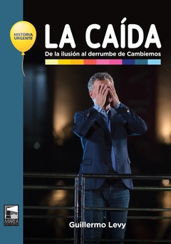 LA CAIDA . DE LA ILUSION AL DERRUMBE DE CAMBIEMOS