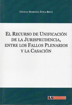 Ávila Ricci - El Recurso de Unificaciónde la Jurisprudencia, entre los Fallos Plenarios y la Casación