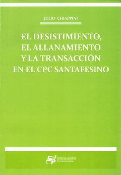 JULIO CHIAPPINI: EL DESISTIMIENTO, EL ALLANAMIENTO Y LA TRANSACCIÓN EN EL CPC SANTAFESINO