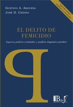 Arocena, Gustavo A.; Cesano, José D. - El delito de femicidio. Aspectos político-criminales y análisis dogmático-jurídico. 2da. Ed.