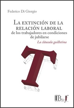 Federico Di Giorgio - La extinción de la relación laboral de los trabajadores en condiciones de jubilarse. La cláusula guillotina.