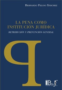 Feijoo Sánchez, Bernardo. - La Pena como Institución Jurídica. Retribución y Prevención general.