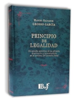 Grosso García, Manuel Salvador - Principio de legalidad. Un estudio semiótico de su génesis, destrucción y reconstrucción en el contexto del Derecho penal.
