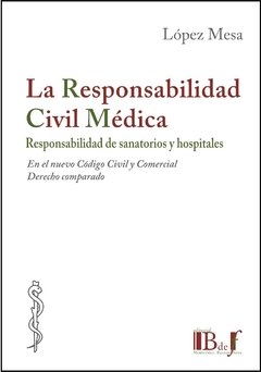López Mesa, Marcelo. - La Responsabilidad Civil Médica. Responsabilidad de sanatorios y hospitales. En el nuevo Código Civil y Comercial. Derecho comparado.