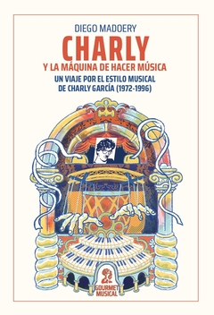 Charly y la máquina de hacer música. Un viaje por el estilo musical de Charly García (1972-1996) - Diego Madoery - Gourmet Musical - comprar online