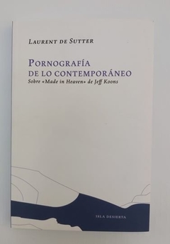 Pornografía de lo contemporáneo. Sobre "Made in Heaven" de Jeff Koons - Laurent De Sutter - Isla Desierta - Librería Medio Pan y un Libro