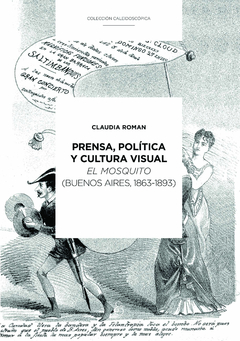 Prensa, Política Y Cultura Visual: "El Mosquito" (Buenos Aires, 1863-1893) - Claudia Roman