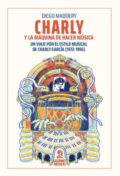 Charly Y La Máquina De Hacer Música. Un Viaje Por El Estilo Musical De Charly García (1972-1996) - Diego Madoery