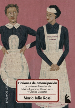 Ficciones De Emancipación Los Sirvientes Literarios De Silvina Ocampo, Elena Garro Y Clarice Lispector - María Julia Rossi